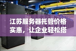 江苏服务器托管价格实惠，让企业轻松搭建高效网络平台