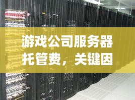 游戏公司服务器托管费，关键因素与最佳实践