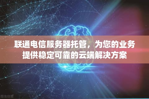 联通电信服务器托管，为您的业务提供稳定可靠的云端解决方案