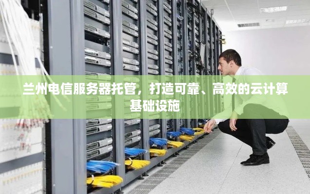 兰州电信服务器托管，打造可靠、高效的云计算基础设施