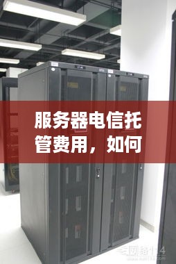 服务器电信托管费用，如何选择合适的方案以降低成本？