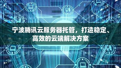 宁波腾讯云服务器托管，打造稳定、高效的云端解决方案