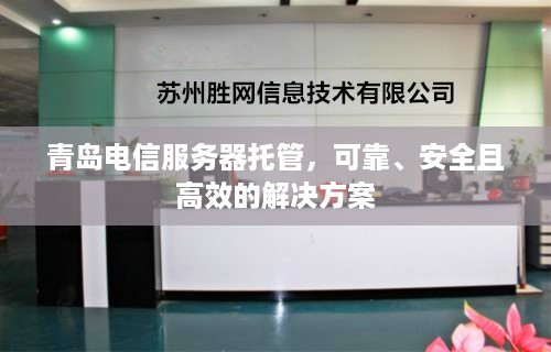 青岛电信服务器托管，可靠、安全且高效的解决方案