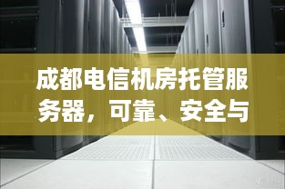 成都电信机房托管服务器，可靠、安全与高效的理想选择