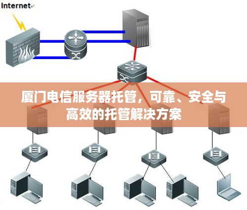 厦门电信服务器托管，可靠、安全与高效的托管解决方案