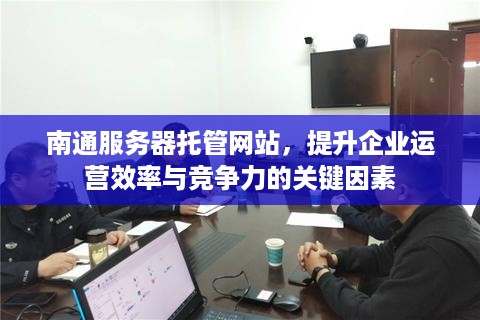 南通服务器托管网站，提升企业运营效率与竞争力的关键因素