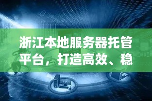 浙江本地服务器托管平台，打造高效、稳定、安全的云计算解决方案