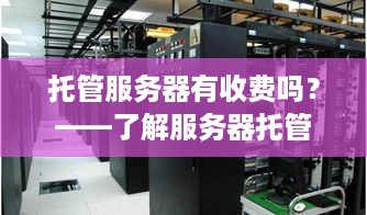 托管服务器有收费吗？——了解服务器托管费用及如何选择合适的托管服务商