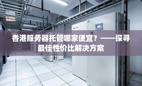 香港服务器托管哪家便宜？——探寻最佳性价比解决方案