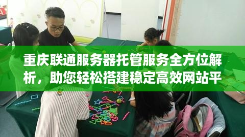 重庆联通服务器托管服务全方位解析，助您轻松搭建稳定高效网站平台