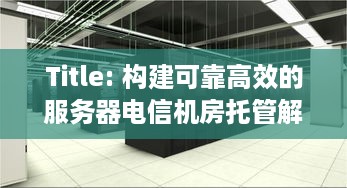 Title: 构建可靠高效的服务器电信机房托管解决方案