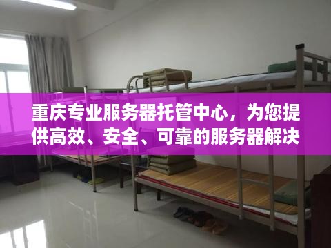 重庆专业服务器托管中心，为您提供高效、安全、可靠的服务器解决方案