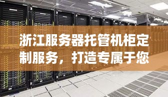 浙江服务器托管机柜定制服务，打造专属于您的企业数据中心解决方案