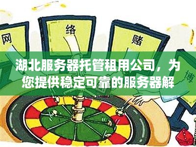 湖北服务器托管租用公司，为您提供稳定可靠的服务器解决方案