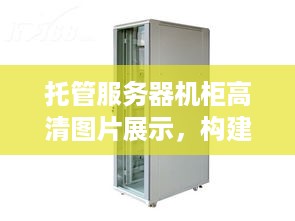 托管服务器机柜高清图片展示，构建安全稳定网络环境的关键元素