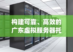 构建可靠、高效的广东虚拟服务器托管平台