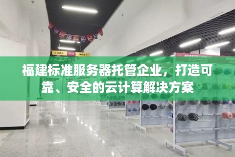 福建标准服务器托管企业，打造可靠、安全的云计算解决方案