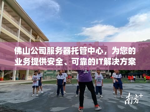 佛山公司服务器托管中心，为您的业务提供安全、可靠的IT解决方案