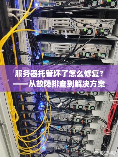 服务器托管坏了怎么修复？——从故障排查到解决方案的全面指南