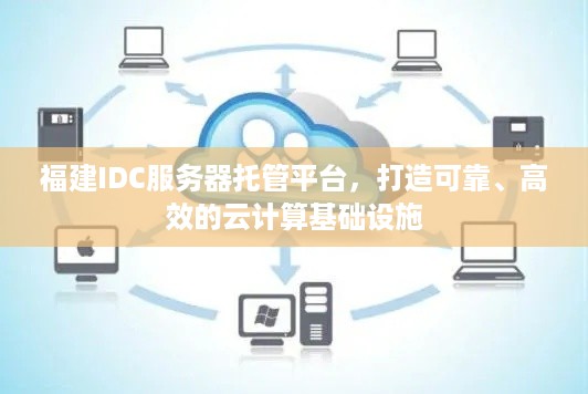 福建IDC服务器托管平台，打造可靠、高效的云计算基础设施