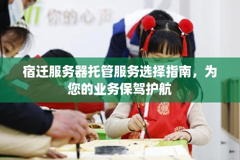 宿迁服务器托管服务选择指南，为您的业务保驾护航