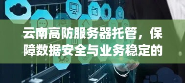 云南高防服务器托管，保障数据安全与业务稳定的关键选择