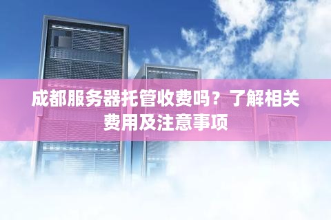 成都服务器托管收费吗？了解相关费用及注意事项