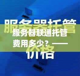 服务器联通托管费用多少？——揭秘企业服务器托管成本构成