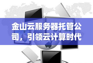 金山云服务器托管公司，引领云计算时代的托管服务新标准