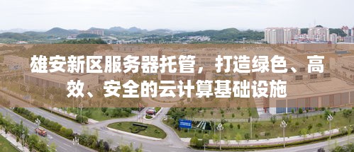 雄安新区服务器托管，打造绿色、高效、安全的云计算基础设施