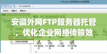 安徽外网FTP服务器托管，优化企业网络传输效率与数据安全性的利器