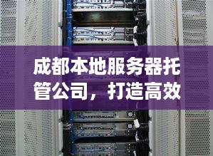 成都本地服务器托管公司，打造高效稳定的企业IT环境