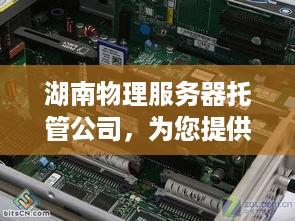 湖南物理服务器托管公司，为您提供高效稳定、安全可靠的服务器托管服务