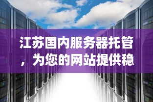 江苏国内服务器托管，为您的网站提供稳定、安全的网络环境