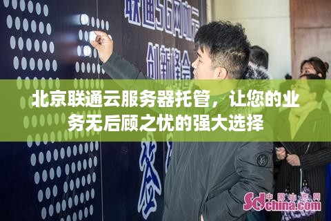 北京联通云服务器托管，让您的业务无后顾之忧的强大选择