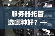 服务器托管选哪种好？——从需求出发，选择最适合自己的托管方案