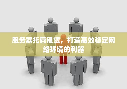 服务器托管租赁，打造高效稳定网络环境的利器