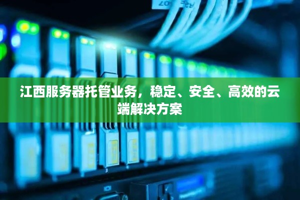 江西服务器托管业务，稳定、安全、高效的云端解决方案