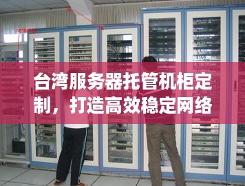 台湾服务器托管机柜定制，打造高效稳定网络环境的一站式解决方案