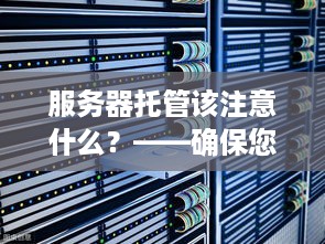 服务器托管该注意什么？——确保您的数据安全与业务顺畅的关键指南