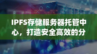 IPFS存储服务器托管中心，打造安全高效的分布式存储解决方案