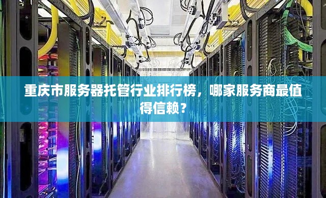 重庆市服务器托管行业排行榜，哪家服务商最值得信赖？