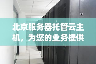 北京服务器托管云主机，为您的业务提供高效、安全和可靠的解决方案