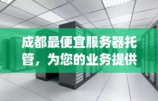 成都最便宜服务器托管，为您的业务提供稳定可靠的IT基础设施