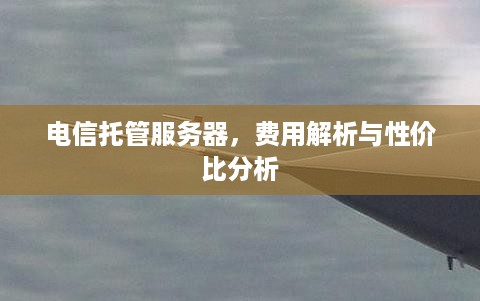 电信托管服务器，费用解析与性价比分析