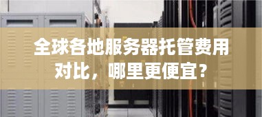 全球各地服务器托管费用对比，哪里更便宜？