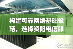 构建可靠网络基础设施，选择资阳电信服务器托管服务的优势