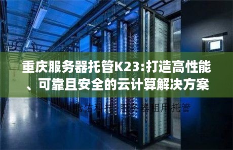 重庆服务器托管K23:打造高性能、可靠且安全的云计算解决方案