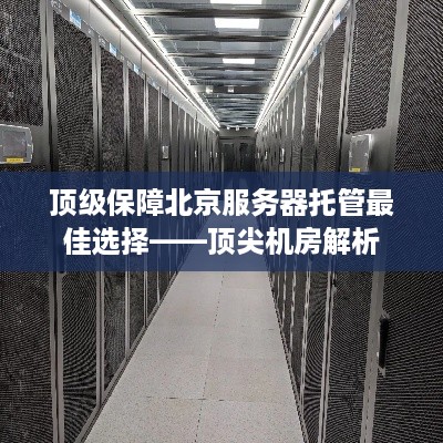 顶级保障北京服务器托管最佳选择——顶尖机房解析