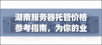 湖南服务器托管价格参考指南，为你的业务提供最佳性价比解决方案